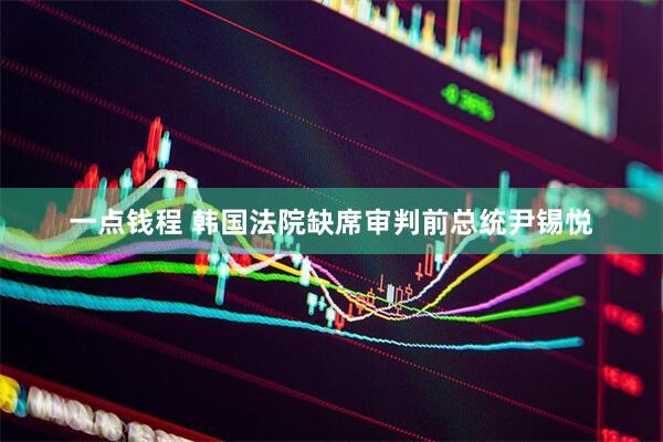 一点钱程 韩国法院缺席审判前总统尹锡悦