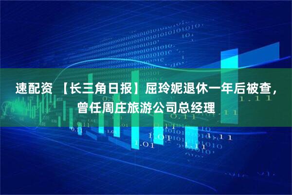 速配资 【长三角日报】屈玲妮退休一年后被查，曾任周庄旅游公司总经理