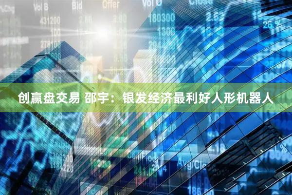 创赢盘交易 邵宇：银发经济最利好人形机器人