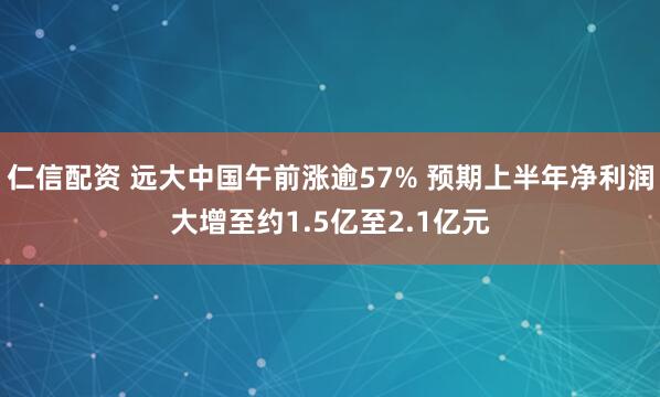仁信配资 远大中国午前涨逾57% 预期上半年净利润大增至约1.5亿至2.1亿元