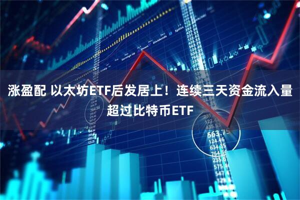 涨盈配 以太坊ETF后发居上！连续三天资金流入量超过比特币ETF