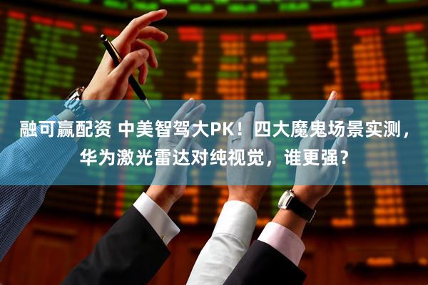 融可赢配资 中美智驾大PK！四大魔鬼场景实测，华为激光雷达对纯视觉，谁更强？