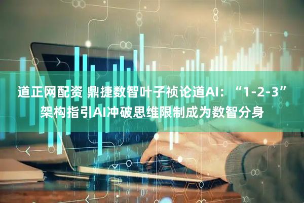 道正网配资 鼎捷数智叶子祯论道AI：“1-2-3”架构指引AI冲破思维限制成为数智分身