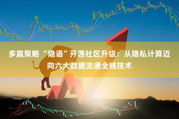 多赢策略 “隐语”开源社区升级：从隐私计算迈向六大数据流通全栈技术