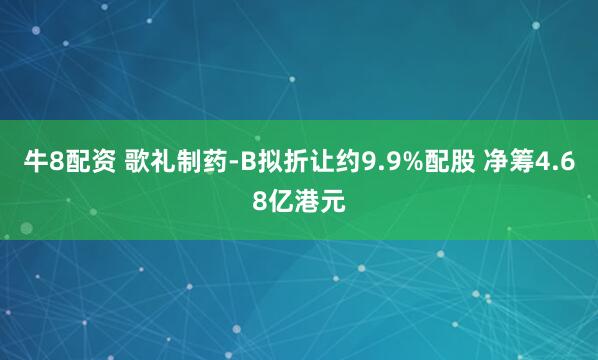 牛8配资 歌礼制药-B拟折让约9.9%配股 净筹4.68亿港元