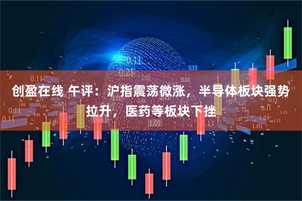 创盈在线 午评：沪指震荡微涨，半导体板块强势拉升，医药等板块下挫
