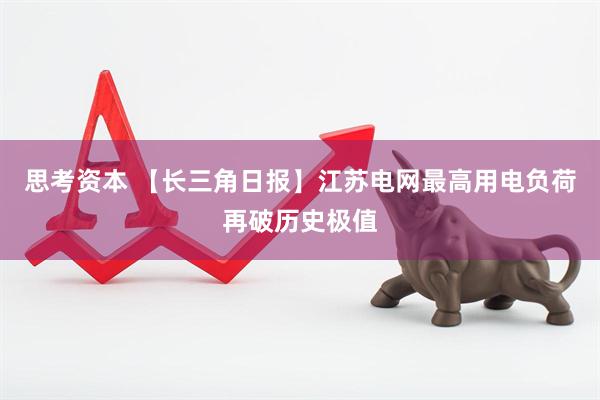 思考资本 【长三角日报】江苏电网最高用电负荷再破历史极值