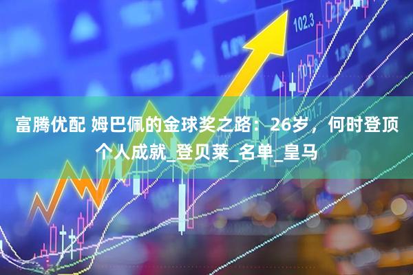 富腾优配 姆巴佩的金球奖之路：26岁，何时登顶个人成就_登贝莱_名单_皇马