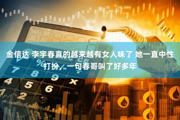 金信达 李宇春真的越来越有女人味了 她一直中性打扮，一句春哥叫了好多年