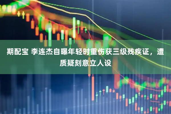 期配宝 李连杰自曝年轻时重伤获三级残疾证，遭质疑刻意立人设