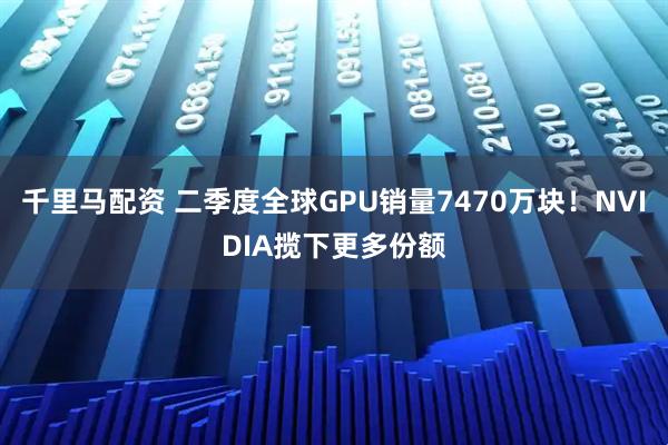 千里马配资 二季度全球GPU销量7470万块！NVIDIA揽下更多份额