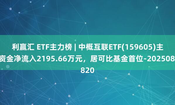 利赢汇 ETF主力榜 | 中概互联ETF(159605)主力资金净流入2195.66万元，居可比基金首位-20250820