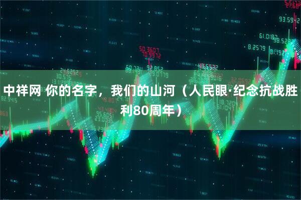中祥网 你的名字，我们的山河（人民眼·纪念抗战胜利80周年）