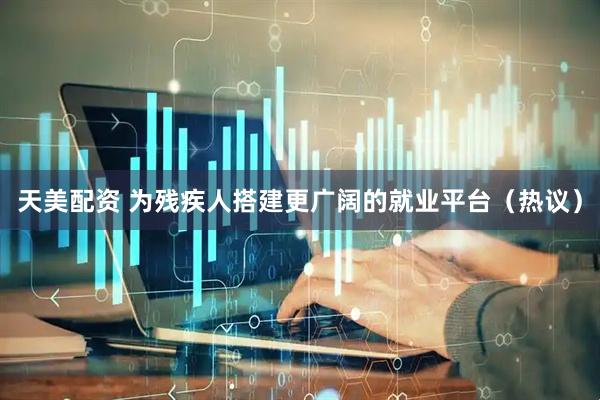 天美配资 为残疾人搭建更广阔的就业平台（热议）