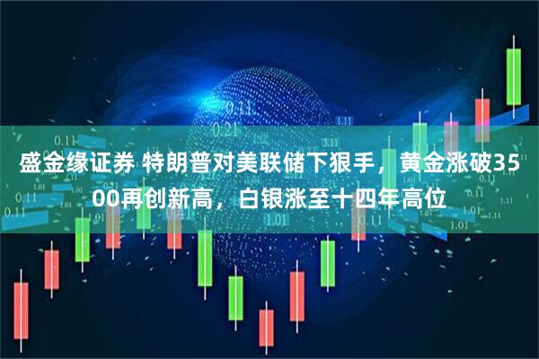 盛金缘证券 特朗普对美联储下狠手，黄金涨破3500再创新高，白银涨至十四年高位