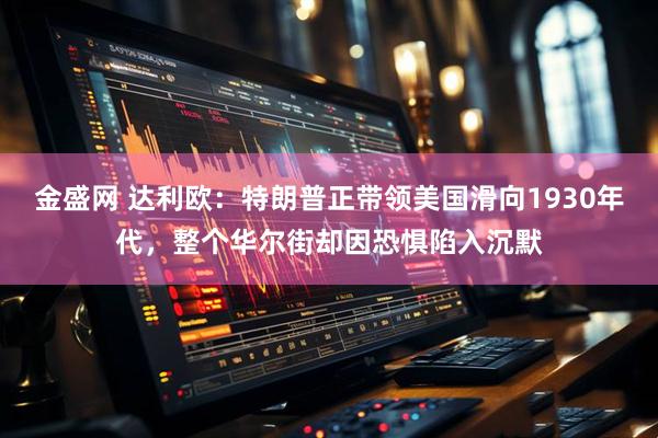 金盛网 达利欧：特朗普正带领美国滑向1930年代，整个华尔街却因恐惧陷入沉默