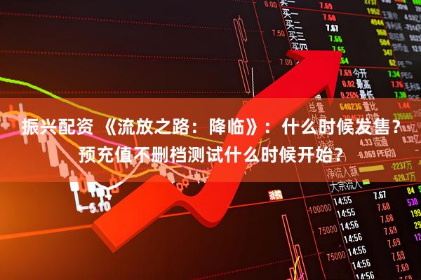 振兴配资 《流放之路：降临》：什么时候发售？预充值不删档测试什么时候开始？