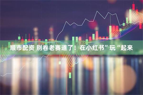 顺市配资 别卷老赛道了！在小红书”玩“起来