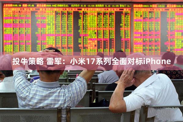 投牛策略 雷军：小米17系列全面对标iPhone