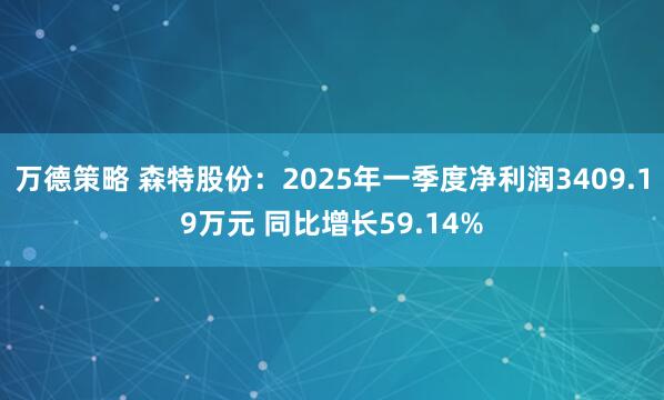 万德策略 森特股份：2025年一季度净利润3409.19万元 同比增长59.14%