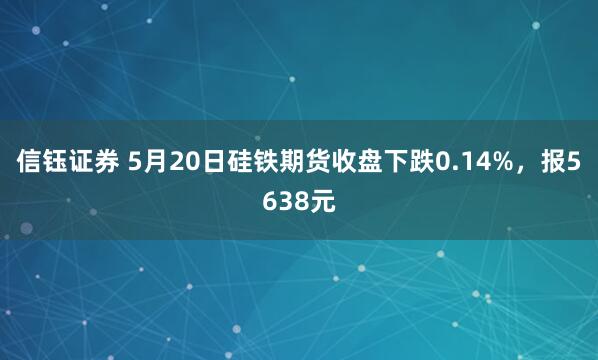 信钰证券 5月20日硅铁期货收盘下跌0.14%，报5638元