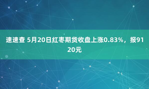 速速查 5月20日红枣期货收盘上涨0.83%，报9120元