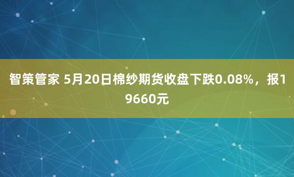 智策管家 5月20日棉纱期货收盘下跌0.08%，报19660元