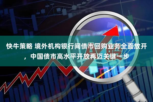 快牛策略 境外机构银行间债市回购业务全面放开，中国债市高水平开放再迈关键一步