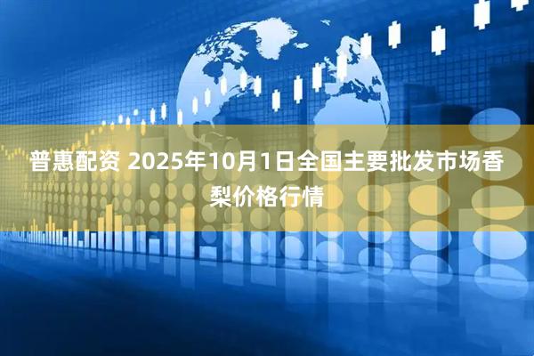 普惠配资 2025年10月1日全国主要批发市场香梨价格行情