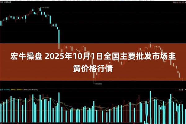 宏牛操盘 2025年10月1日全国主要批发市场韭黄价格行情