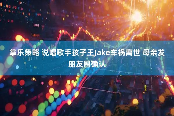 掌乐策略 说唱歌手孩子王Jake车祸离世 母亲发朋友圈确认