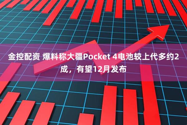 金控配资 爆料称大疆Pocket 4电池较上代多约2成，有望12月发布