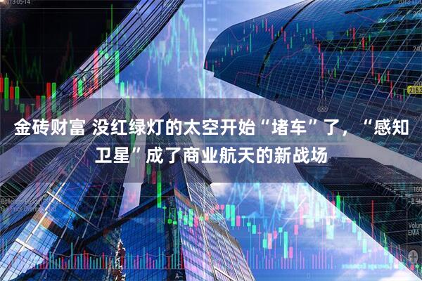 金砖财富 没红绿灯的太空开始“堵车”了,“感知卫星”成了商业航天的新战场