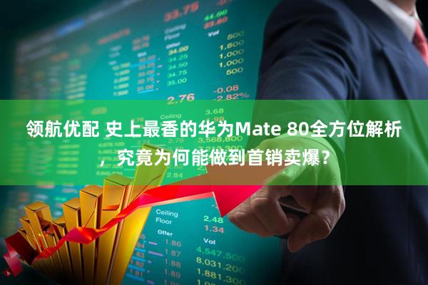 领航优配 史上最香的华为Mate 80全方位解析,究竟为何能做到首销卖爆?