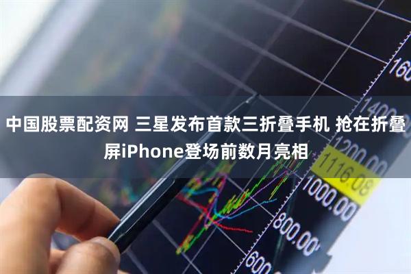 中国股票配资网 三星发布首款三折叠手机 抢在折叠屏iPhone登场前数月亮相