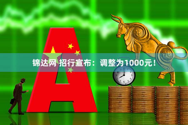锦达网 招行宣布：调整为1000元！