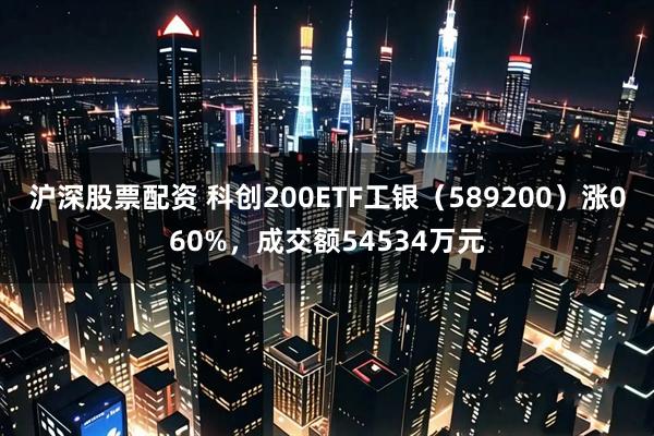 沪深股票配资 科创200ETF工银（589200）涨060%，成交额54534万元