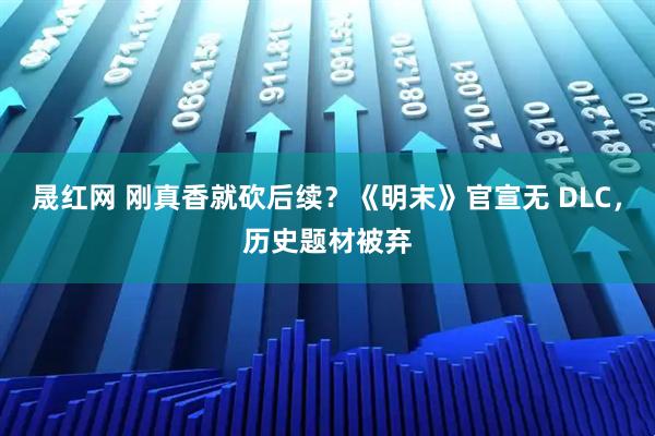 晟红网 刚真香就砍后续？《明末》官宣无 DLC，历史题材被弃