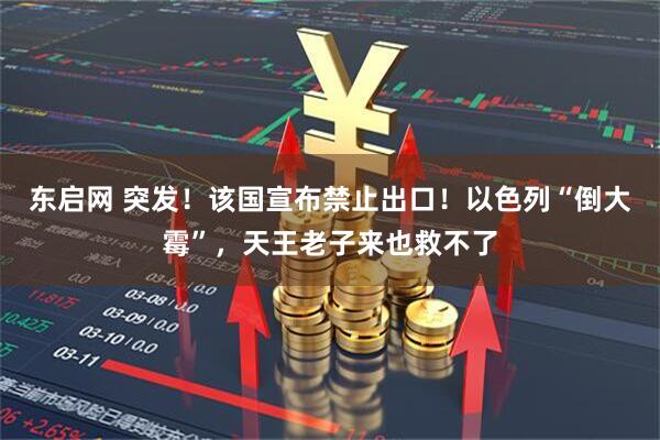 东启网 突发！该国宣布禁止出口！以色列“倒大霉”，天王老子来也救不了
