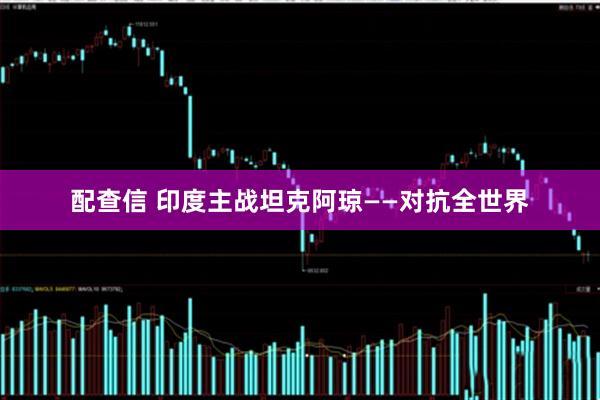 配查信 印度主战坦克阿琼——对抗全世界