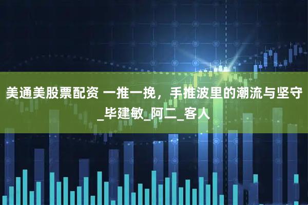 美通美股票配资 一推一挽，手推波里的潮流与坚守_毕建敏_阿二_客人