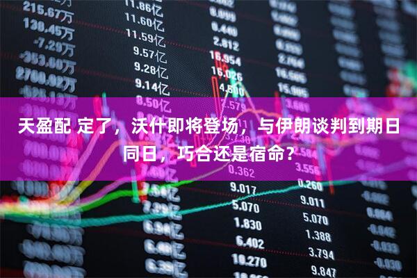 天盈配 定了，沃什即将登场，与伊朗谈判到期日同日，巧合还是宿命？