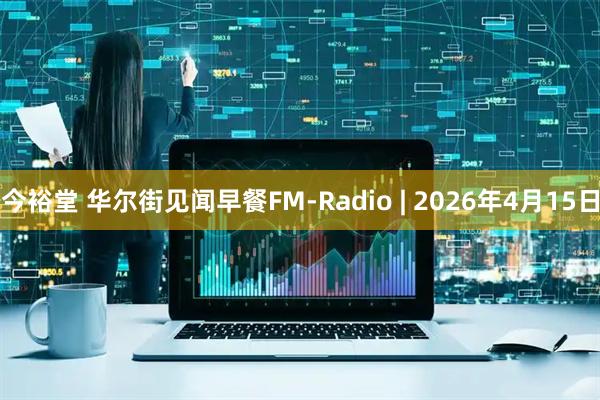 今裕堂 华尔街见闻早餐FM-Radio | 2026年4月15日