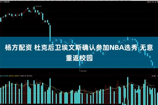 杨方配资 杜克后卫埃文斯确认参加NBA选秀 无意重返校园