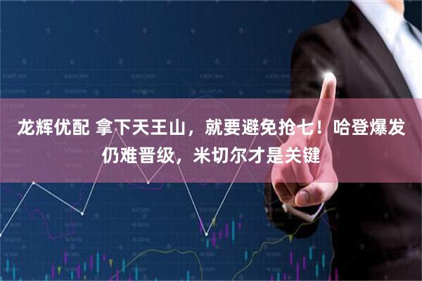 龙辉优配 拿下天王山，就要避免抢七！哈登爆发仍难晋级，米切尔才是关键