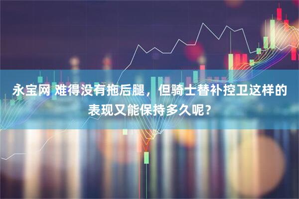 永宝网 难得没有拖后腿，但骑士替补控卫这样的表现又能保持多久呢？