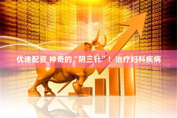 优速配资 神奇的“阴三针”！治疗妇科疾病