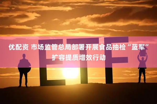 优配资 市场监管总局部署开展食品抽检“蓝军”扩容提质增效行动