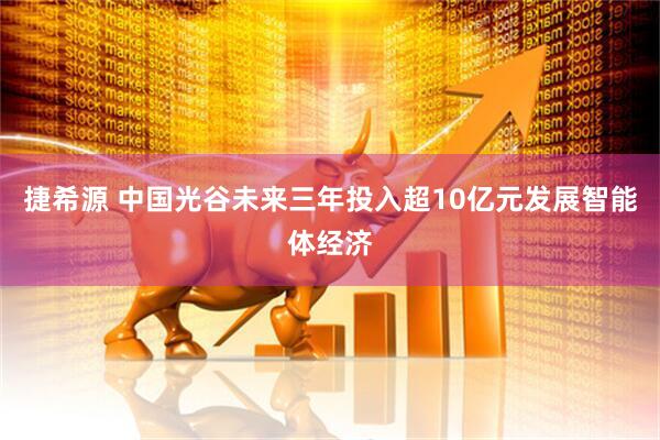 捷希源 中国光谷未来三年投入超10亿元发展智能体经济