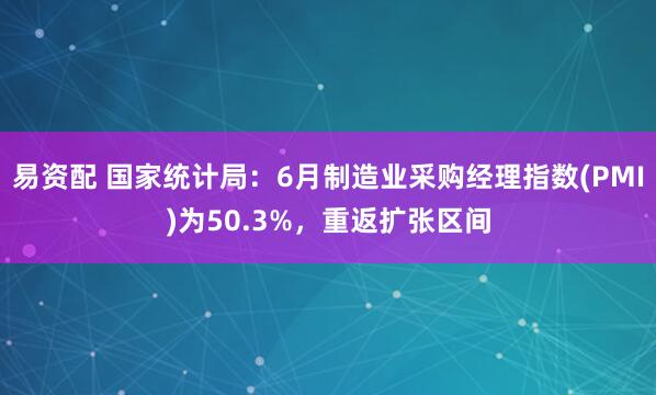 易资配 国家统计局：6月制造业采购经理指数(PMI)为50.3%，重返扩张区间